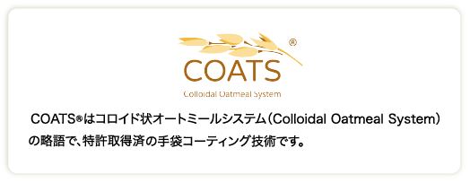 COATS® はコロイド状オートミールシステム（Colloidal Oatmeal System）の略語で、特許取得済の手袋コーティング技術です。